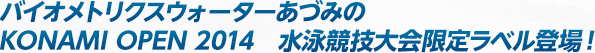 バイオメトリクスウォーターあづみのKONAMI OPEN 2014　水泳競技大会限定ラベル登場！