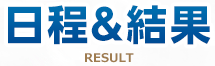 日程&結果 RESULT