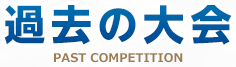 過去の大会 PAST COMPETITION